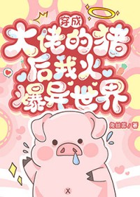穿成大佬的猪后我爆火异世界穿成大佬的猪后我爆火异世界
